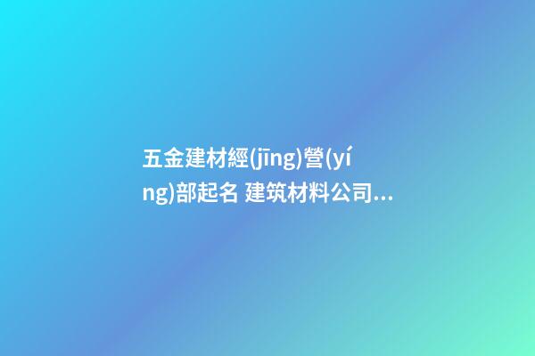 五金建材經(jīng)營(yíng)部起名 建筑材料公司名高端,起名之家-第1張-公司起名-玄機(jī)派